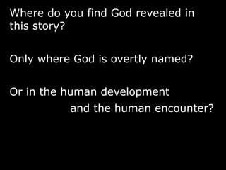 Where do you find God revealed in
this story?
Only where God is overtly named?
Or in the human development
and the human encounter?
 
