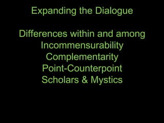 Expanding the Dialogue
Differences within and among
Incommensurability
Complementarity
Point-Counterpoint
Scholars & Mystics
 