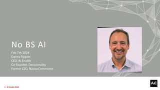 1 | AI Enable 2024
No BS AI
Feb 7th 2024
Danny Rippon
CEO, AI Enable
Co-Founder, Decisionality
Former CEO, Naveo Commerce
 