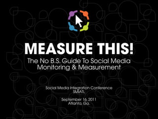 MEASURE THIS!
The No B.S. Guide To Social Media
   Monitoring & Measurement


     Social Media Integration Conference
                    SMIATL

             September 16, 2011
                Atlanta, Ga.
 