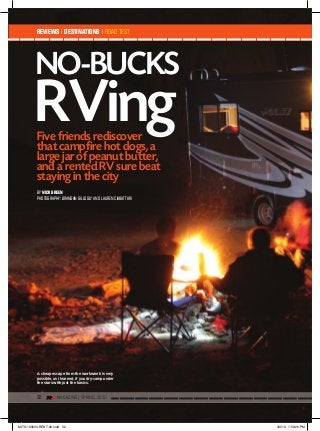 32 MAGAZINE | SprING 2010
No-buCKS
BY NIck GREEN
PHOTOGRAPHY: BRANDAN GILLOGLY AND LAUREN CIABATTARI
REVIEWS I DESTINATIONS I ROAD TEST
A cheap escape from the workweek is very
possible, as I learned, if you dry-camp under
the stars with just the basics.
RVingFive friends rediscover
that campfire hot dogs, a
large jar of peanut butter,
and a rented RV sure beat
staying in the city
MITS-100033-RENT-00.indd 32 3/9/10 1:59:26 PM
 
