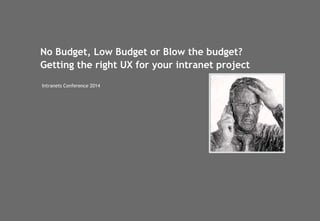 No Budget, Low Budget or Blow the budget?
Getting the right UX for your intranet project
Intranets Conference 2014
 