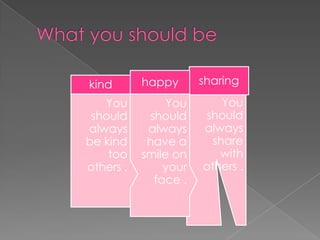 You
should
always
share
with
others .
sharing
You
should
always
have a
smile on
your
face .
happy
You
should
always
be kind
too
others .
kind
 