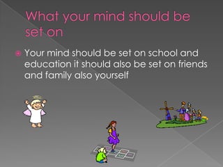  Your mind should be set on school and
education it should also be set on friends
and family also yourself
 