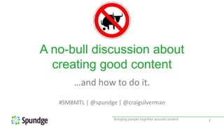 A no-bull discussion about
creating good content
…and how to do it.
#SMBMTL | @spundge | @craigsilverman
1
 