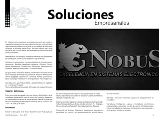 4nobUS Newsletter Abril 2015
Empresariales
Soluciones
En Nobus hemos realizado una reestructuración en cuanto a
nuestra forma de acercarnos a nuestros clientes, concentrando
nuestra lista de productos y servicios en un catálogo de soluciones
dirigidas a sectores específicos, de esta manera será más
sencillo el que tu como cliente, encuentres eso que estás buscando
para tu empresa.
Primeramente, ubicamos los sectores e industrias más importantes
de nuestro país, dando como resultado la siguiente lista:
Gobierno, Farmacéutico, Industria, Medios de Comunicación,
Alimentos y Bebidas, Hospitales, Hotelería y Turismo, Corpo-
rativos, Residencial, Construcción, Financiero, Aeroespacial y
Defensa, Telecomunicaciones y Comercio Retail.
De igual modo, buscamos abarcar los derivados de cada uno de
esos sectores, ofreciendo soluciones de diversas dimensiones,
desde pequeños paquetes de control de Tiempo y Asistencia,
hasta complejas instalaciones de Seguridad y Video Vigilancia.
Las Soluciones que Nobus ofrece a estos Sectores se engloban
en 4 campos principales:
Tiempo y Asistencia, Seguridad, Tecnología y Energía, y Servicios.
TIEMPO Y ASISTENCIA
Este rubro está designado cien por ciento a BioCheck®, tanto
al software desarrollado para el control de Tiempo y Asistencia
de los empleados dentro de una empresa, como a los diversos
equipos biométricos checadores, como lo son el TA-0500, TA-
1000, TA-2000 y TA-3000.
SEGURIDAD
Esta área es quizás la de mayor experiencia en Nobus ya que
ha sido tratada desde los inicios de operaciones en 1992.
Abarca los sistemas en Control de Accesos: Lectores biométricos,
tarjetas inteligentes, etc.
Sistemas de Video Vigilancia: Cámaras de Vigilancia de Seguimiento
Activo, Cámaras térmicas, Domos de alta velocidad IP y Análogos,
Circuito Cerrado de Televisión, Video Vigilancia Aérea (Drones).
Protección de Activos: Etiquetas y dispositivos magnéticos
para llevar un control y un aseguramiento en activos dentro
de una empresa.
Alarmas e Intrusión: Eficientes equipos de aseguramiento en
inmuebles.
Cerraduras Inteligentes: Llaves y Cerraduras electrónicos
programables, aplicables no sólo a puertas en habitaciones,
sino a cerraduras de camiones, contenedores de transporte y
otros activos móviles y remotos.
 