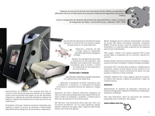 5
Después de más de 23 años de una trayectoria exitosa, Nobus se especializa en
diferentes áreas de la Electrónica de Consumo y Sistemas de Seguridad Corporativa y
Pública.
Como la integración de sistemas electrónicos de seguridad física y lógica y sistemas
de integración de Video / Control de Acceso / Alarmas / GPS / RFId.
Acceso Vehicular: Mecanismos de última tecnología
para llevar un correcto flujo en el ingreso y egreso
de automóviles en un estacionamiento.
Detección y Extinción de Gas
y Fuego: Todos los dispositivos
necesarios para evitar la propagación
de fuego.
McGard: Su avanzada línea de tornillos
y dispositivos de alta seguridad, está
diseñada para proporcionar soluciones
innovadoras para el acceso y control
en instalaciones de alta seguridad y
servicios públicos.
TECNOLOGÍA Y ENERGÍA
Esta área está constituida por aquellos dispositivos
con características más específicas.
Detectores y Supresores de Señal: Dispositivos para
la detección, la anulación y el aislamiento de equipos
de escucha e irrupciones técnicas de vigilancia y riesgos
técnicos.
Detectores de Tráfico: Nuestros detectores inteligentes de
tráfico son soluciones probadas tanto para obtener información
sobre el tráfico en autopistas y carreteras; y también para la
detección de peatones en las intersecciones.
Self Services: Una herramienta eficaz para este rubro, son
los Kioscos de Atención, con los cuales lograremos agilizar
trámites, realización de pagos, altas y bajas de determinado
sistema, por mencionar algunos.
Administración de Visitantes: Una empresa que lleva un
correcto control de las personas que ingresan en sus instala-
ciones, será una empresa más segura, es por ello que Nobus
integra en su catálogo de soluciones dispositivos capaces de
realizar un registro automatizado de las visitas que recibe una
organización.
Torniquetes y Esclusas: Sistemas mecánicos diseñados para
organizar y regular el acceso de personas a determinadas
áreas dentro de las instalaciones de una empresa u organización.
Meraki: Diseñado para los entornos empresariales, los puntos
de acceso MR utilizan tecnologías avanzadas, incluyendo
MIMO, formación de haz y unión de canales para ofrecer el
rendimiento y la cobertura fiable requerida por las exigentes
aplicaciones empresariales.
GPS Logger / Tracker: Con nuestros sistemas GPS te será
posible saber la localización de tus vehículos, mercancía y
personal.
Paneles Solares: Nuestros extractores solares son versátiles y
proporcionan ahorro energético mediante energías renovables.
Iluminación LED: Una alternativa ecológica y rentable para la
iluminación urbana, de esta manera no sólo contará con los
mejores equipos en cuanto a iluminación se refiere, sino que
ayudará a mantener el medio ambiente.
FastPatch: Asfalto en frío: Limpie, aplique y abra la circulación,
la manera más sencilla y rápida de pavimentar y tapar los
molestos baches.
SERVICIOS
Mantenimiento en Sistemas de Seguridad, Consultoría en
Sistemas de Seguridad, Operación de Sistemas de Seguridad,
Evaluación de Riesgos.
Para más información sobre las soluciones que tenemos
preparadas para tu empresa, sólo ingresa:
www.nobus.com.mx
 