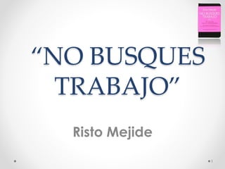 “NO BUSQUES
TRABAJO”
Risto Mejide
1
 