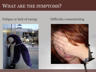 W HAT ARE THE SYMPTOMS ? Fatigue or lack of energy Difficulty concentrating