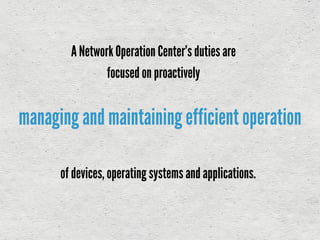 managing and maintaining efficient operation
A Network Operation Center’s duties are
focused on proactively
of devices, operating systemsand applications.
 