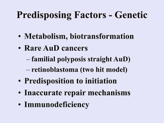 Predisposing Factors - Genetic
• Metabolism, biotransformation
• Rare AuD cancers
– familial polyposis straight AuD)
– retinoblastoma (two hit model)
• Predisposition to initiation
• Inaccurate repair mechanisms
• Immunodeficiency
 