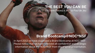 How to connect emotion to a sport brand?
by Frank Gouwy & Marco-Paul de Jeu
In April 2013 we have organized a Brand Bootcamp at NOC*NSF.
Please notice that we have removed all confidential and strategic
information about the NOC*NSF from the original presentation.
Brand Bootcamp@NOC*NSF
 