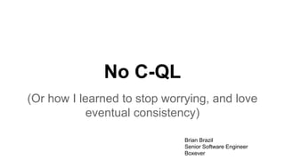 No C-QL
(Or how I learned to stop worrying, and love
eventual consistency)
Brian Brazil
Senior Software Engineer
Boxever
 