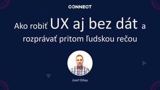Ako robiť UX aj bez dát a
rozprávať pritom ľudskou rečou
Jozef Očkay
 