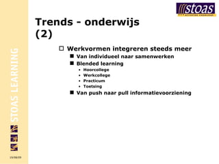 Trends - onderwijs (2) Werkvormen integreren steeds meer Van individueel naar samenwerken  Blended learning  Hoorcollege Werkcollege Practicum Toetsing Van push naar pull informatievoorziening 