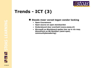 Trends -  ICT (3) Steeds meer verzet tegen vendor locking Open Courseware Open source en open standaarden  Ondersteund door overheid ( www.ososs.nl ) Microsoft en Blackboard spelen hier op in via resp. SharePoint en Bb NextGen (semi-open, communitybenadering) 