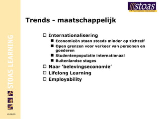Trends - maatschappelijk Internationalisering Economieën staan steeds minder op zichzelf Open grenzen voor verkeer van personen en goederen Studentenpopulatie internationaal Buitenlandse stages Naar ‘belevingseconomie’ Lifelong Learning Employability 