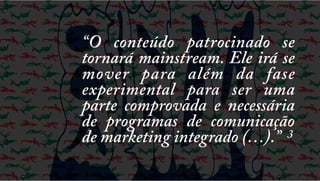 “O conteúdo patrocinado se
tornará mainstream. Ele irá se
mover para além da fase
experimental para ser uma
parte comprovada e necessária
de programas de comunicação
de marketing integrado (…).” 3

 