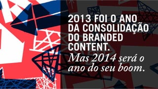 2013 FOI O ANO
DA CONSOLIDAÇÃO
DO BRANDED
CONTENT.

Mas 2014 será o
ano do seu boom.

 