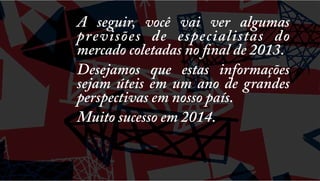 A seguir, você vai ver algumas
previsões de especialistas do
mercado coletadas no final de 2013.
Desejamos que estas informações
sejam úteis em um ano de grandes
perspectivas em nosso país.
Muito sucesso em 2014.

 