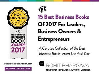 15 Best Business Books
Of 2017 For Leaders,
Business Owners &
Entrepreneurs
by
ROHIT BHARGAVA
MARKETER | SPEAKER | AUTHOR | LISTENER
PUBLISHED DECEMBER 7, 2017
HOLIDAY GIFT EDITION!
ACuratedCollectionoftheBest
BusinessBooks FromThePastYear
 