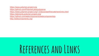ReferencesandLinks
https://www.polymer-project.org
https://github.com/PolymerLabs/polyserve
https://www.polymer-project.org/1.0/docs/start/first-element/intro.html
https://elements.polymer-project.org/
https://github.com/webcomponents/webcomponentsjs
http://webcomponents.org/
 