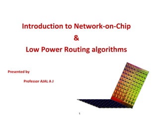 Introduction to Network-on-Chip
&
Low Power Routing algorithms
1
Presented by
Professor AJAL A J
 