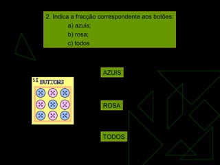 2. Indica a fracção correspondente aos botões: a) azuis; b) rosa; c) todos AZUIS ROSA TODOS 
