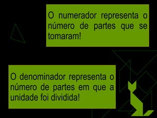 O numerador representa o número de partes que se tomaram! O denominador representa o número de partes em que a unidade foi dividida! 