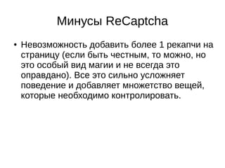 Минусы ReCaptcha
● Невозможность добавить более 1 рекапчи на
страницу (если быть честным, то можно, но
это особый вид магии и не всегда это
оправдано). Все это сильно усложняет
поведение и добавляет множетство вещей,
которые необходимо контролировать.
 