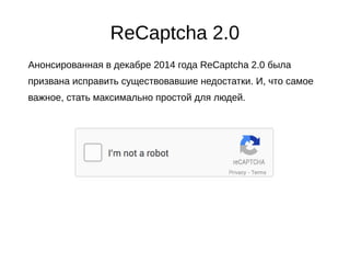 ReCaptcha 2.0
Анонсированная в декабре 2014 года ReCaptcha 2.0 была
призвана исправить существовавшие недостатки. И, что самое
важное, стать максимально простой для людей.
 
