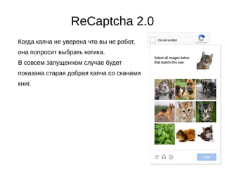 ReCaptcha 2.0
Когда капча не уверена что вы не робот,
она попросит выбрать котика.
В совсем запущенном случае будет
показана старая добрая капча со сканами
книг.
 