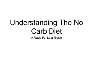 Understanding The No
Carb Diet
A Rapid Fat Loss Guide
 