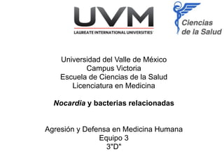 Universidad del Valle de México
Campus Victoria
Escuela de Ciencias de la Salud
Licenciatura en Medicina
!
Nocardia y bacterias relacionadas
!
!
Agresión y Defensa en Medicina Humana
Equipo 3
3"D"
 