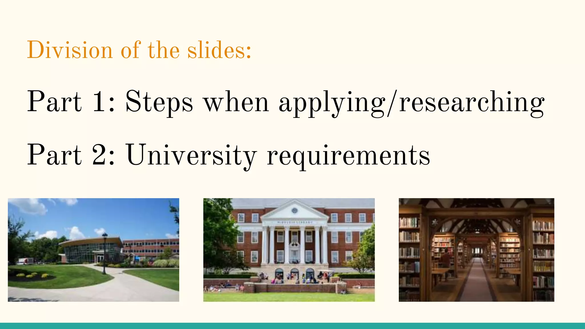 Division of the slides:
Part 1: Steps when applying/researching
Part 2: University requirements
 