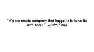 “We are media company that happens to have its
own bank.” - Jyske Bank
 