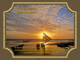 O litoral cearense possui 573 Km de lindas praias, onde podemos encontrar dunas, falésias, coqueirais, lagoas, enseadas e nascentes de água doce. Por do sol em Jericoacoara 