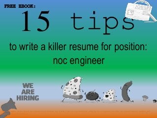 15 tips
1
to write a killer resume for position:
FREE EBOOK:
noc engineer
Tags: noc engineer resume sample, noc engineer resume template, how to write a killer noc engineer resume, writing tips for noc engineer cover letter, noc engineer interview questions and
answers pdf ebook free download
 