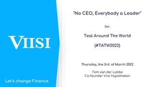 "No CEO, Everybody a Leader"
for:
Teal Around The World
(#TATW2022)
Thursday, the 3rd. of March 2022
Tom van der Lubbe
Co-founder Viisi Hypotheken
Let’s change Finance.
 