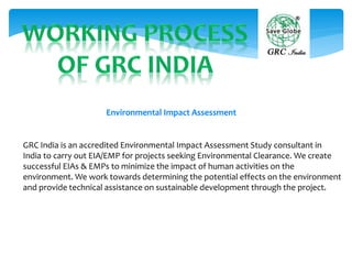 GRC India is an accredited Environmental Impact Assessment Study consultant in
India to carry out EIA/EMP for projects see...