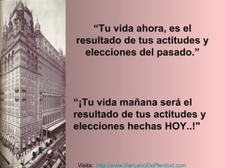“ Tu vida ahora, es el resultado de tus actitudes y elecciones del pasado.” “ ¡Tu vida mañana será el resultado de tus actitudes y elecciones hechas HOY..!" Visita:  http:// www.RenuevoDePlenitud.com 