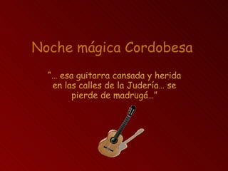 Noche mágica Cordobesa “…  esa guitarra cansada y herida en las calles de la Judería… se pierde de madrugá…” 