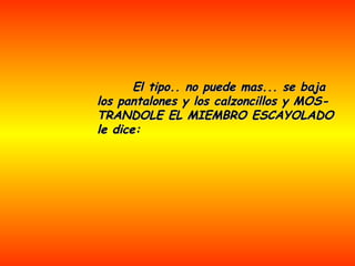 El tipo.. no puede mas... se baja los pantalones y los calzoncillos y MOS-TRANDOLE EL MIEMBRO ESCAYOLADO le dice: 