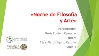 «Noche de Filosofía 
y Arte» 
Participante: 
Alexis Cordero Camacho 
Tutor: 
César Martín Agurto Castillo 
Aula 4 
 