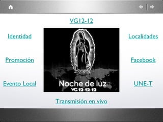 VG12-12

 Identidad                           Localidades


Promoción                            Facebook


Evento Local                           UNE-T

               Transmisión en vivo
 