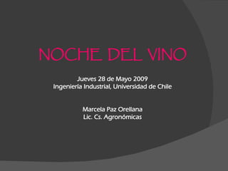 NOCHE DEL VINO
         Jueves 28 de Mayo 2009
 Ingeniería Industrial, Universidad de Chile


           Marcela Paz Orellana
           Lic. Cs. Agronómicas
 