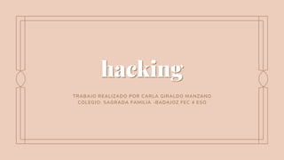 hacking
hacking
TRABAJO REALIZADO POR CARLA GIRALDO MANZANO
COLEGIO: SAGRADA FAMILIA -BADAJOZ FEC 4 ESO
 