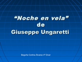 ““Noche en vela”Noche en vela”
dede
Giuseppe UngarettiGiuseppe Ungaretti
Begoña Cortina Álvarez 4º Diver
 