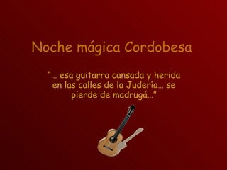 Noche mágica Cordobesa “…  esa guitarra cansada y herida en las calles de la Judería… se pierde de madrugá…” 