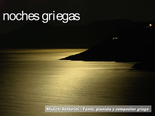 nochesgriegasnochesgriegas
Música: Santorini - Yanni, pianista y compositor griegoMúsica: Santorini - Yanni, pianista y compositor griego
 